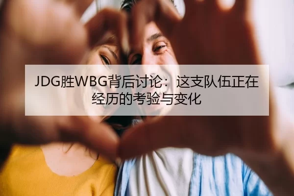 JDG胜WBG背后讨论：这支队伍正在经历的考验与变化